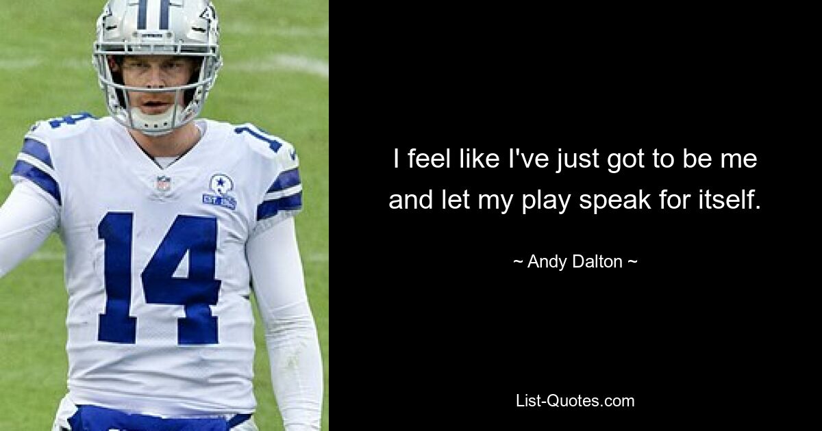 I feel like I've just got to be me and let my play speak for itself. — © Andy Dalton