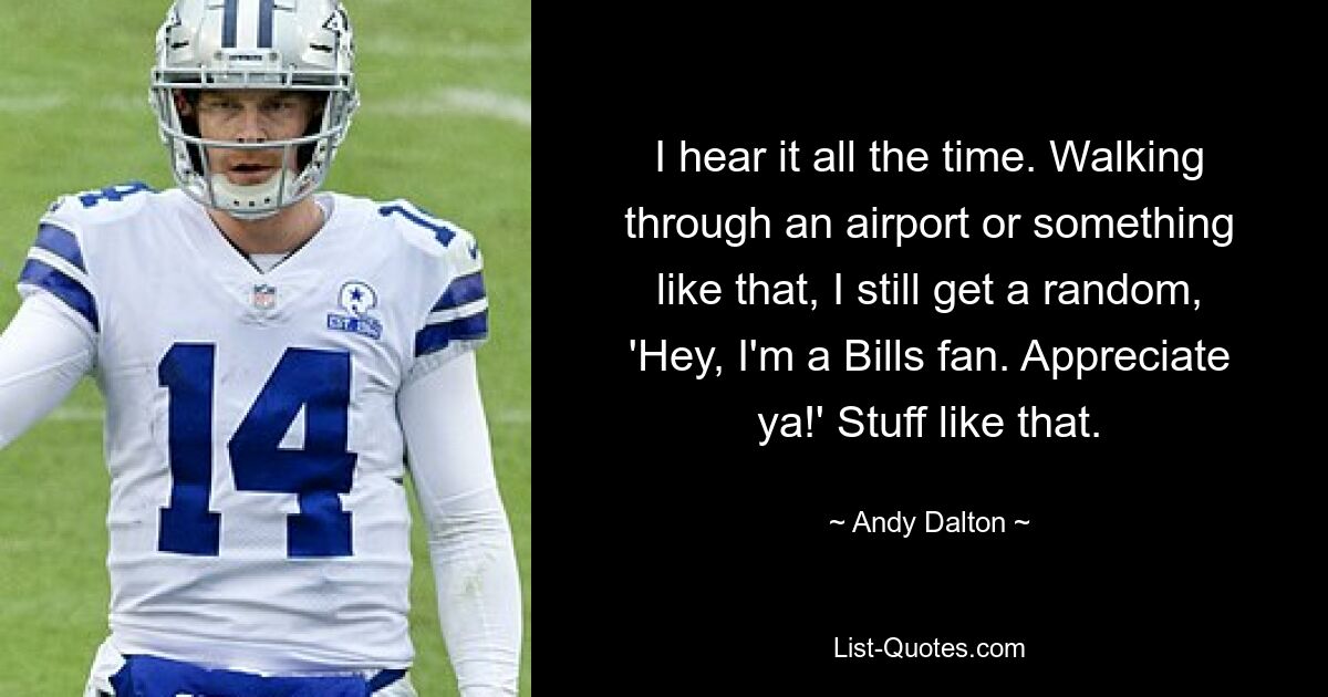 I hear it all the time. Walking through an airport or something like that, I still get a random, 'Hey, I'm a Bills fan. Appreciate ya!' Stuff like that. — © Andy Dalton