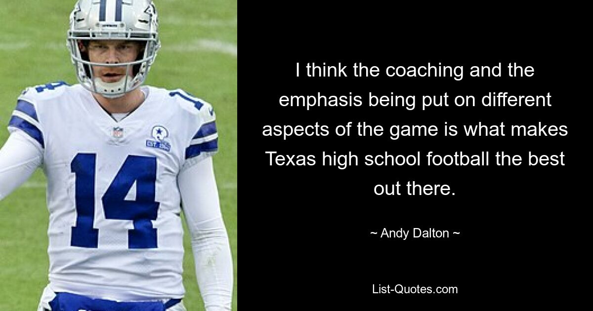 I think the coaching and the emphasis being put on different aspects of the game is what makes Texas high school football the best out there. — © Andy Dalton