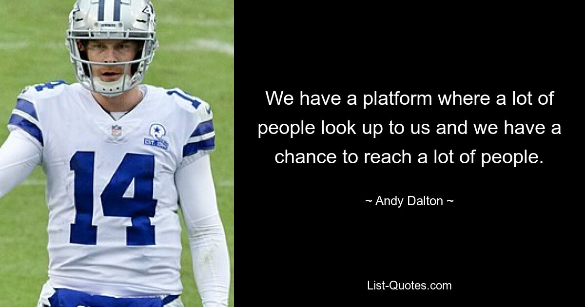 We have a platform where a lot of people look up to us and we have a chance to reach a lot of people. — © Andy Dalton