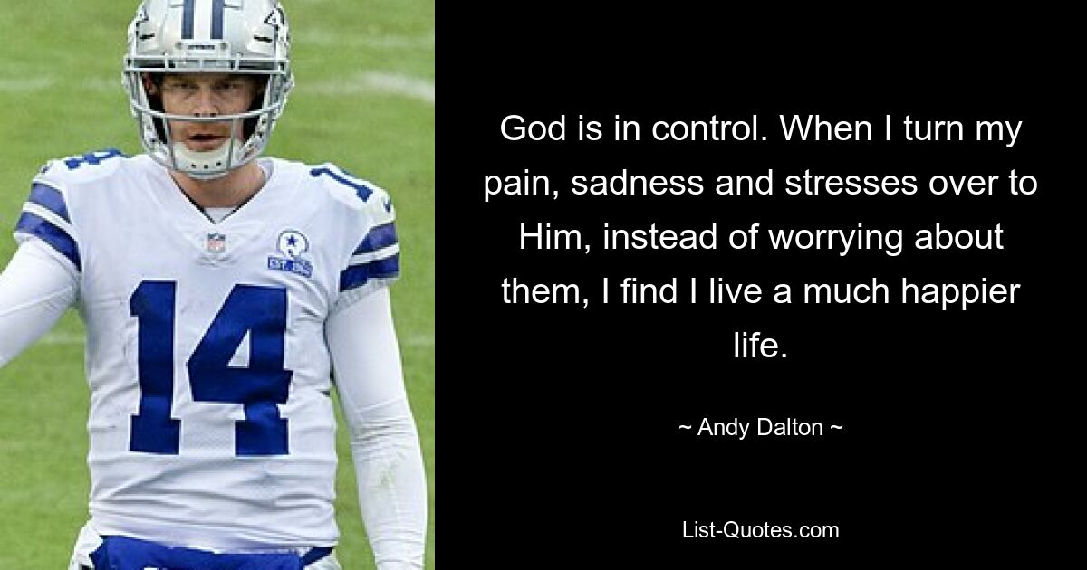 God is in control. When I turn my pain, sadness and stresses over to Him, instead of worrying about them, I find I live a much happier life. — © Andy Dalton