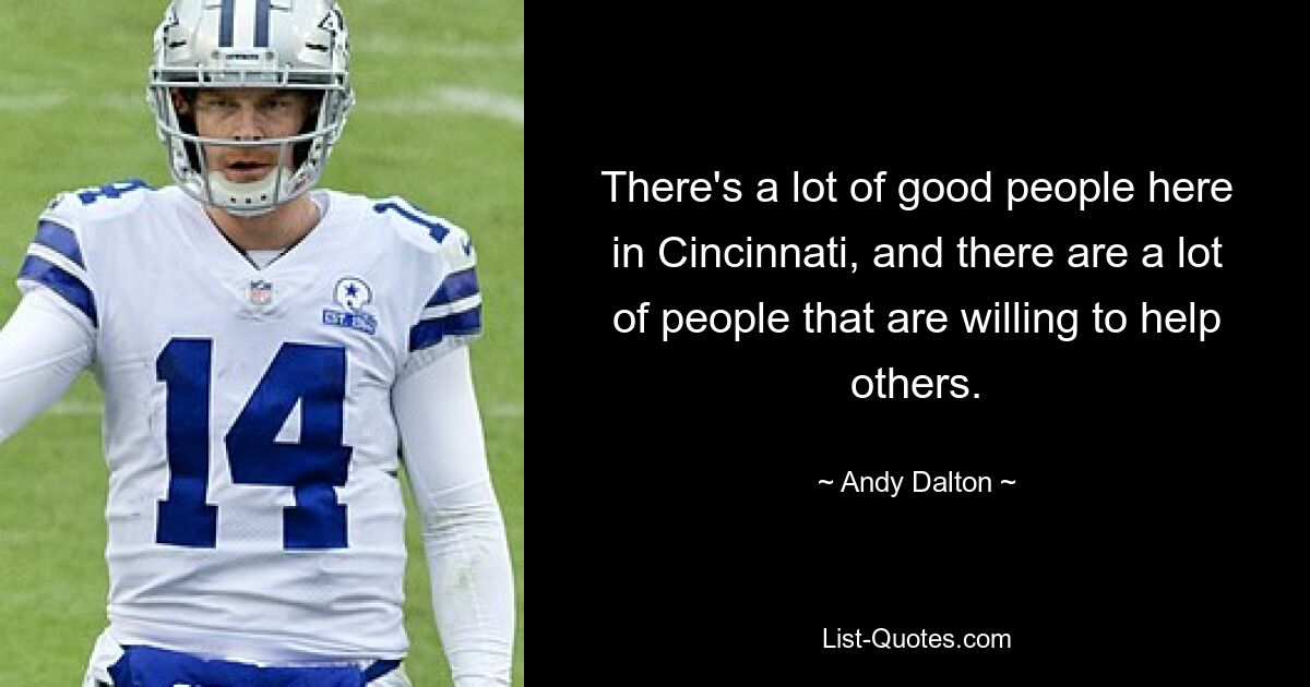 There's a lot of good people here in Cincinnati, and there are a lot of people that are willing to help others. — © Andy Dalton