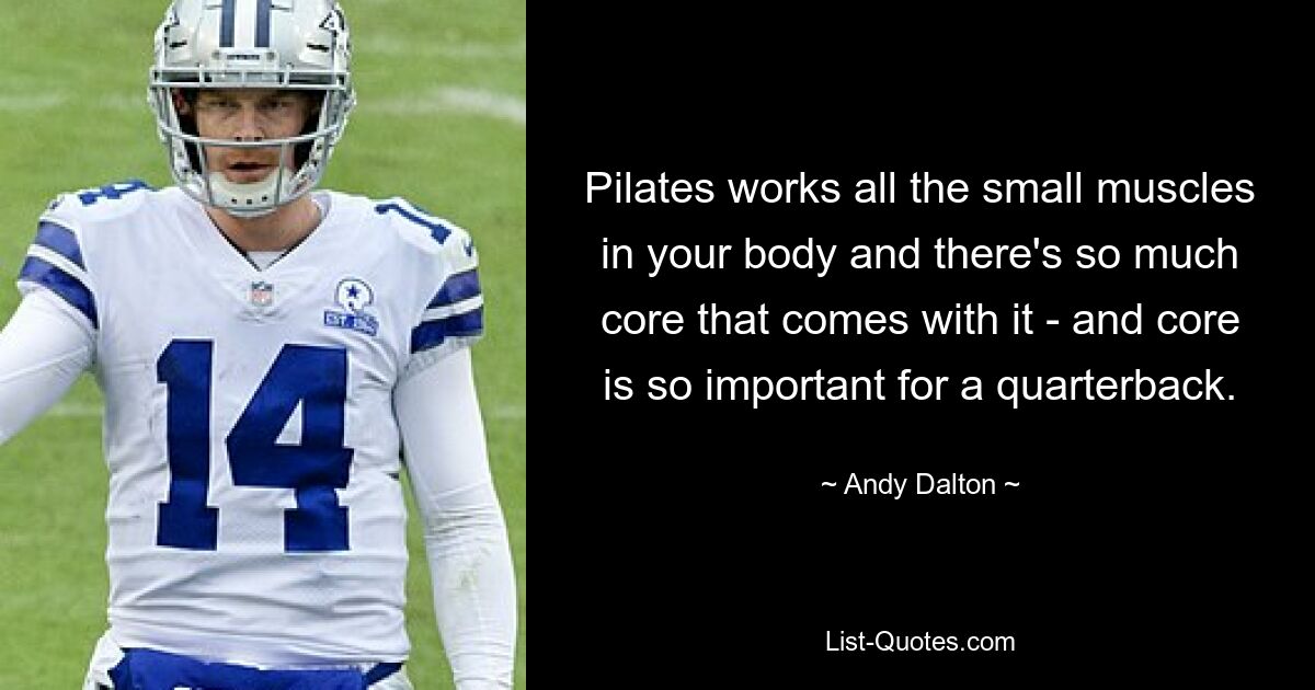 Pilates works all the small muscles in your body and there's so much core that comes with it - and core is so important for a quarterback. — © Andy Dalton