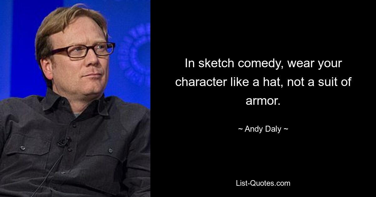 In sketch comedy, wear your character like a hat, not a suit of armor. — © Andy Daly