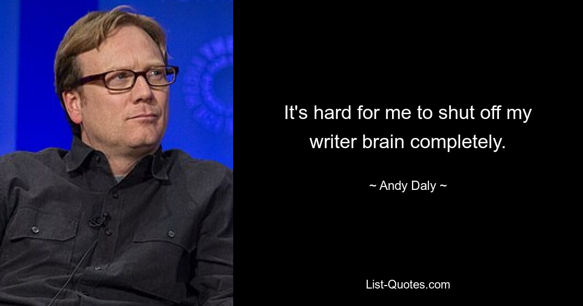 It's hard for me to shut off my writer brain completely. — © Andy Daly