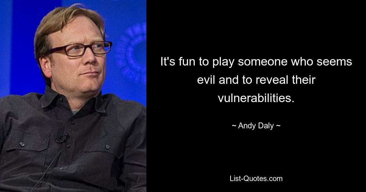 It's fun to play someone who seems evil and to reveal their vulnerabilities. — © Andy Daly