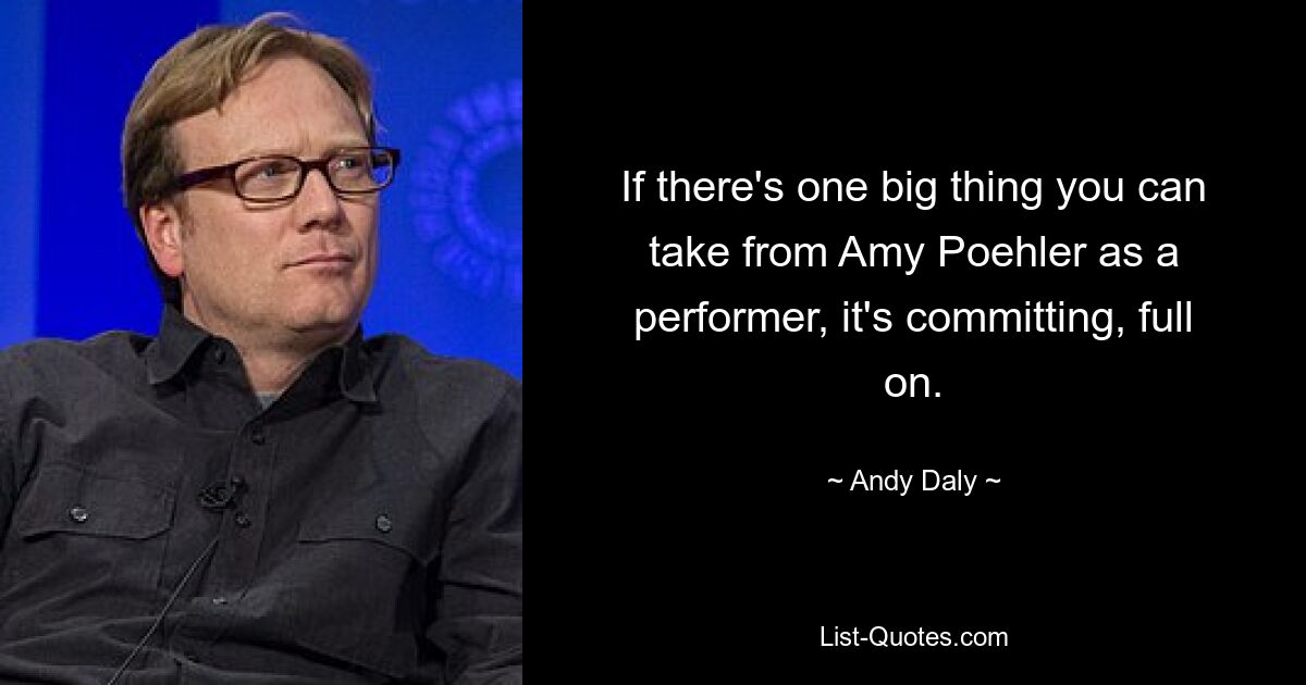 If there's one big thing you can take from Amy Poehler as a performer, it's committing, full on. — © Andy Daly