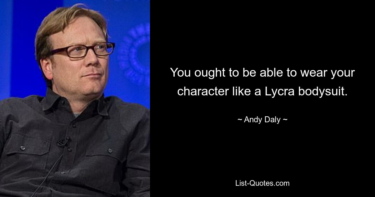 You ought to be able to wear your character like a Lycra bodysuit. — © Andy Daly