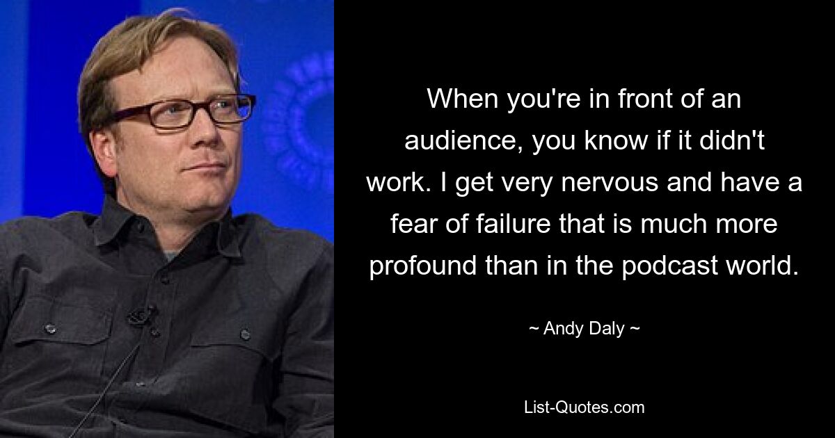 When you're in front of an audience, you know if it didn't work. I get very nervous and have a fear of failure that is much more profound than in the podcast world. — © Andy Daly