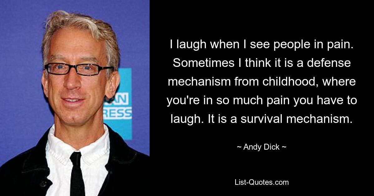 I laugh when I see people in pain. Sometimes I think it is a defense mechanism from childhood, where you're in so much pain you have to laugh. It is a survival mechanism. — © Andy Dick