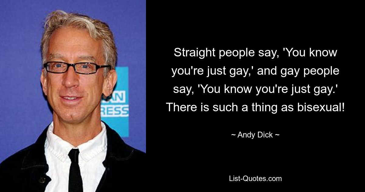 Straight people say, 'You know you're just gay,' and gay people say, 'You know you're just gay.' There is such a thing as bisexual! — © Andy Dick