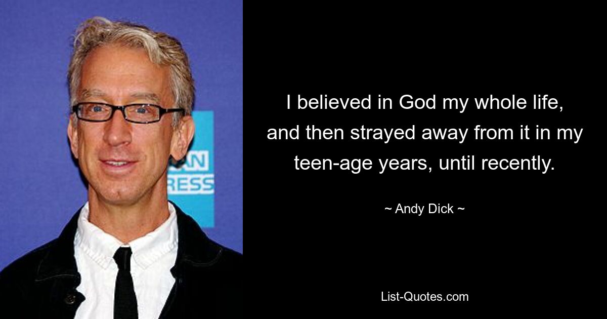 I believed in God my whole life, and then strayed away from it in my teen-age years, until recently. — © Andy Dick