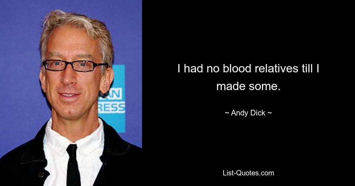 I had no blood relatives till I made some. — © Andy Dick