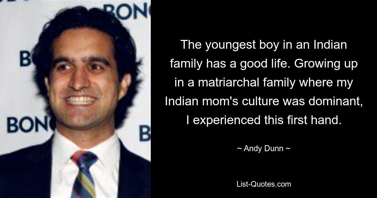 The youngest boy in an Indian family has a good life. Growing up in a matriarchal family where my Indian mom's culture was dominant, I experienced this first hand. — © Andy Dunn