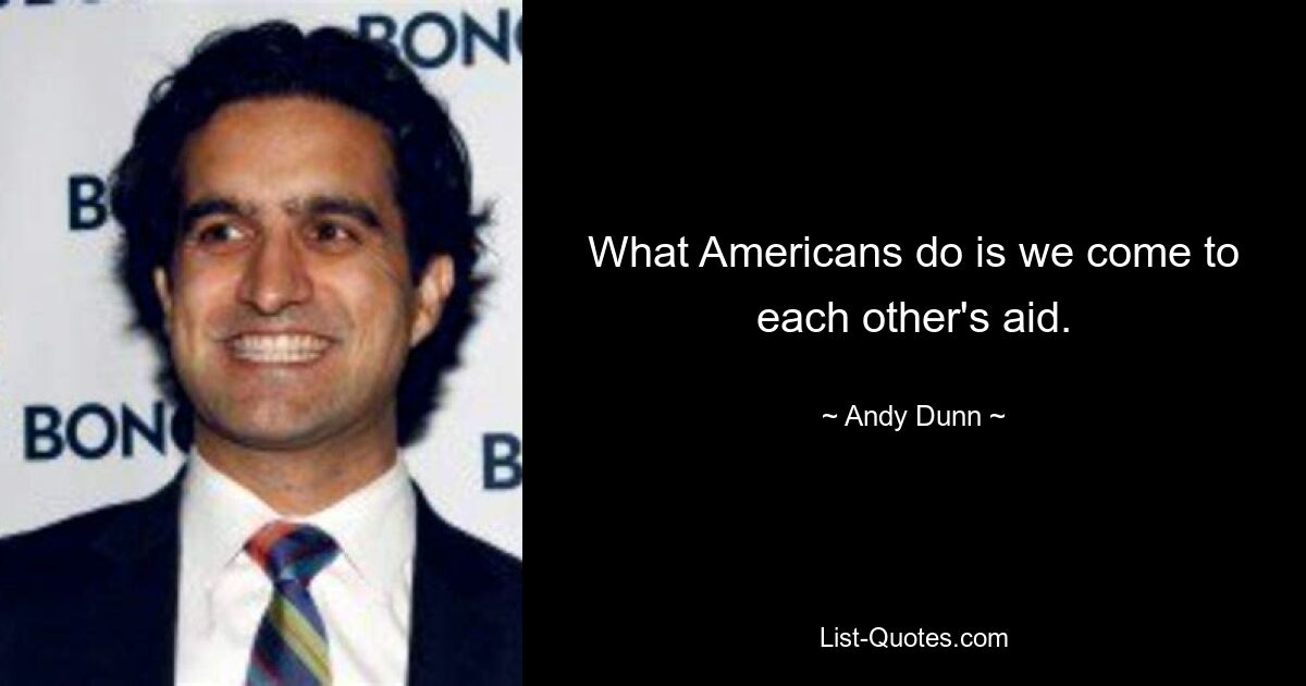 What Americans do is we come to each other's aid. — © Andy Dunn