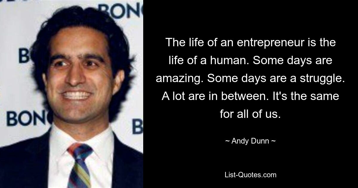 The life of an entrepreneur is the life of a human. Some days are amazing. Some days are a struggle. A lot are in between. It's the same for all of us. — © Andy Dunn