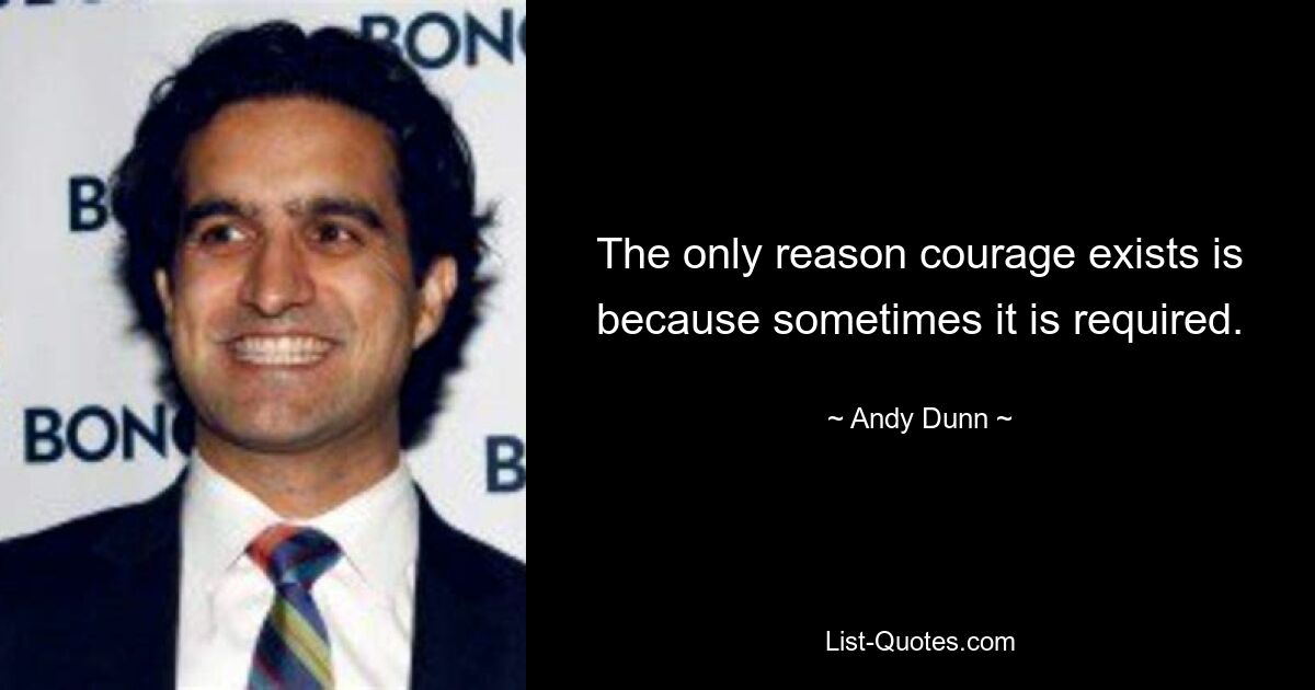 The only reason courage exists is because sometimes it is required. — © Andy Dunn