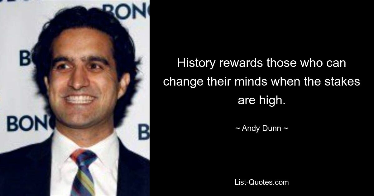 History rewards those who can change their minds when the stakes are high. — © Andy Dunn