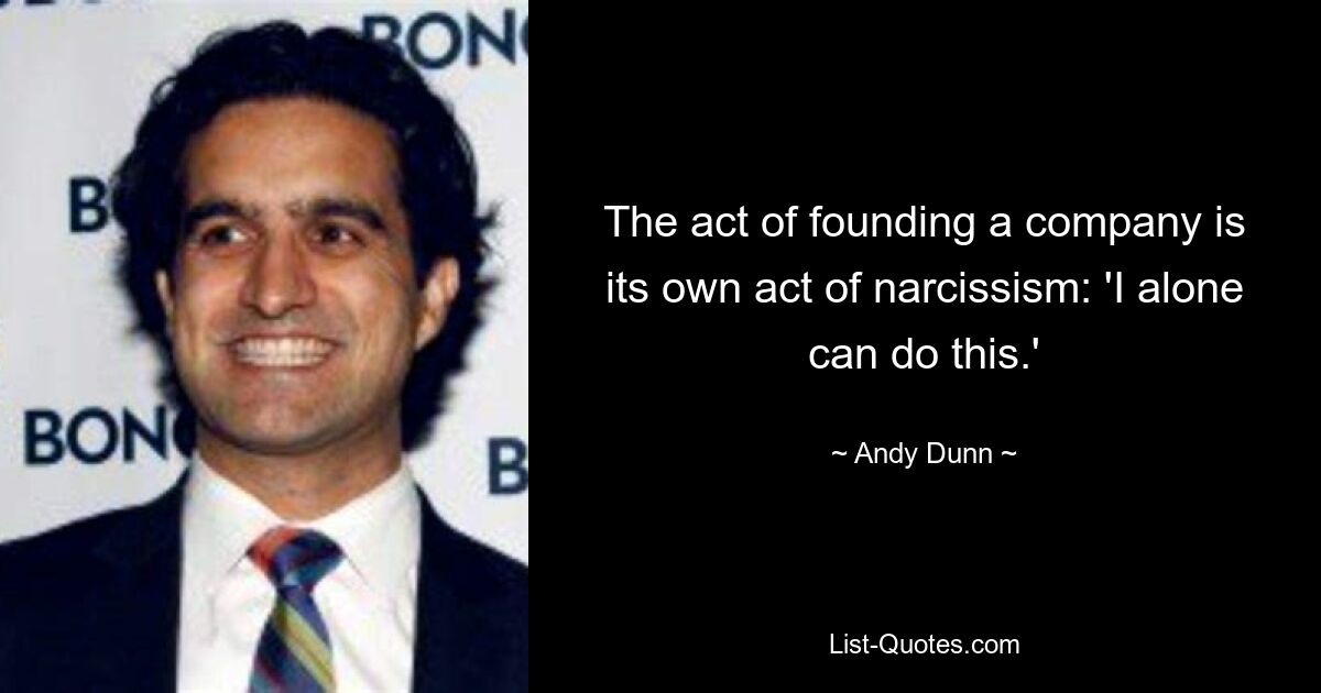 The act of founding a company is its own act of narcissism: 'I alone can do this.' — © Andy Dunn