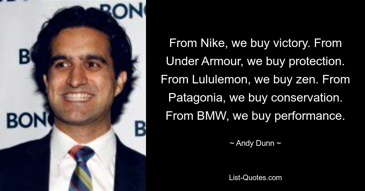 From Nike, we buy victory. From Under Armour, we buy protection. From Lululemon, we buy zen. From Patagonia, we buy conservation. From BMW, we buy performance. — © Andy Dunn