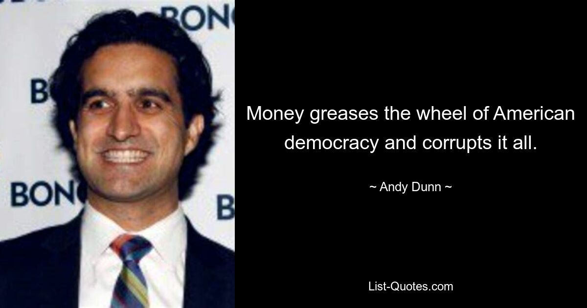 Money greases the wheel of American democracy and corrupts it all. — © Andy Dunn