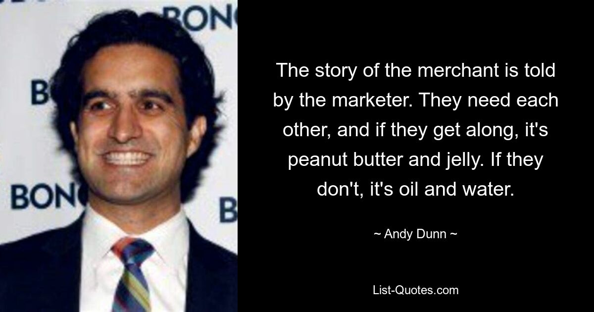 The story of the merchant is told by the marketer. They need each other, and if they get along, it's peanut butter and jelly. If they don't, it's oil and water. — © Andy Dunn