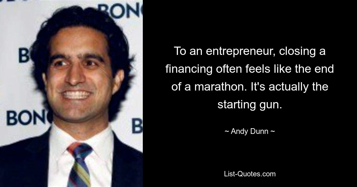 To an entrepreneur, closing a financing often feels like the end of a marathon. It's actually the starting gun. — © Andy Dunn