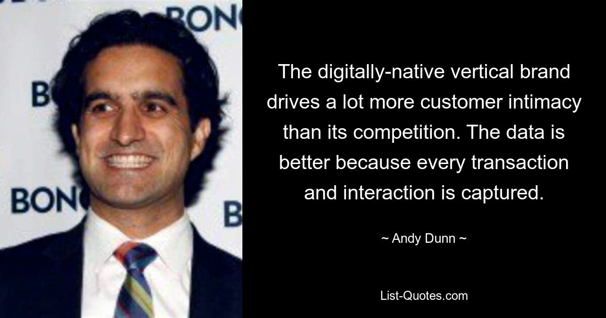 The digitally-native vertical brand drives a lot more customer intimacy than its competition. The data is better because every transaction and interaction is captured. — © Andy Dunn