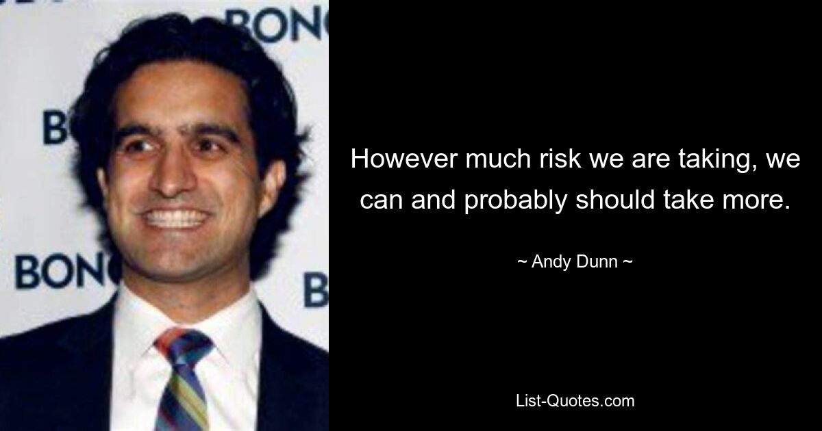 However much risk we are taking, we can and probably should take more. — © Andy Dunn