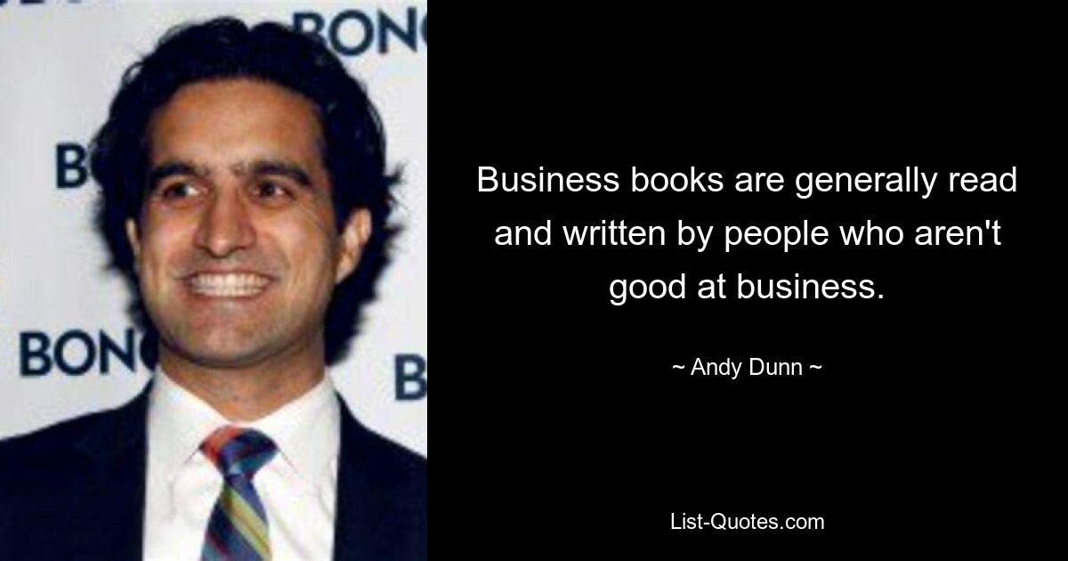 Business books are generally read and written by people who aren't good at business. — © Andy Dunn