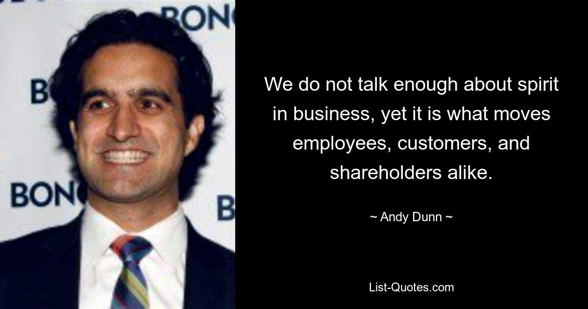 We do not talk enough about spirit in business, yet it is what moves employees, customers, and shareholders alike. — © Andy Dunn