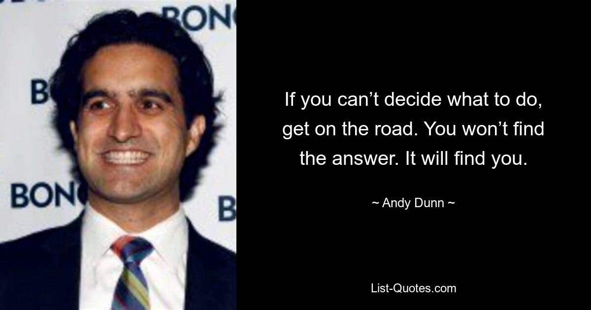 If you can’t decide what to do, get on the road. You won’t find the answer. It will find you. — © Andy Dunn