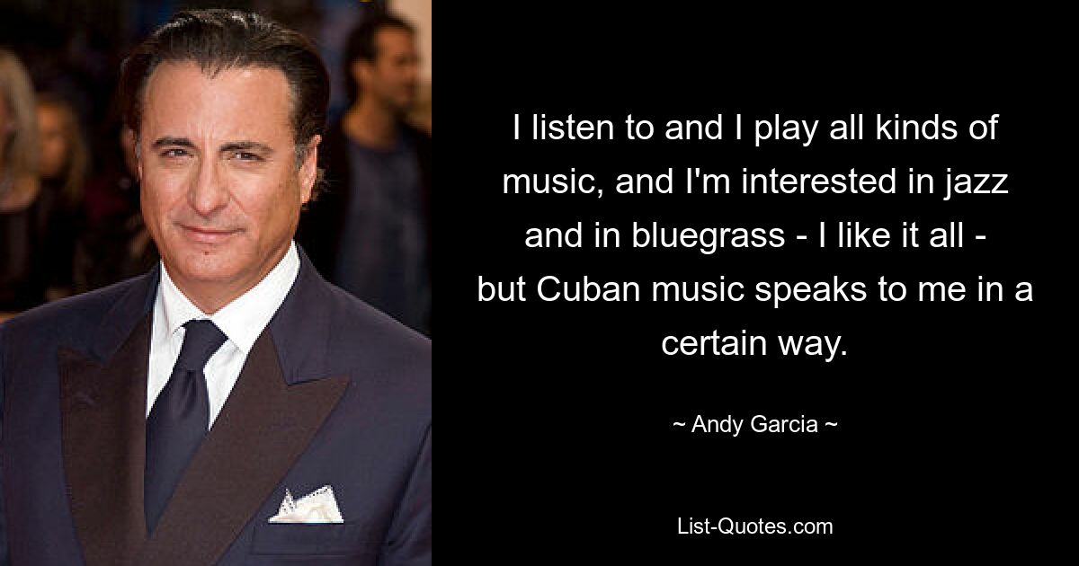 I listen to and I play all kinds of music, and I'm interested in jazz and in bluegrass - I like it all - but Cuban music speaks to me in a certain way. — © Andy Garcia