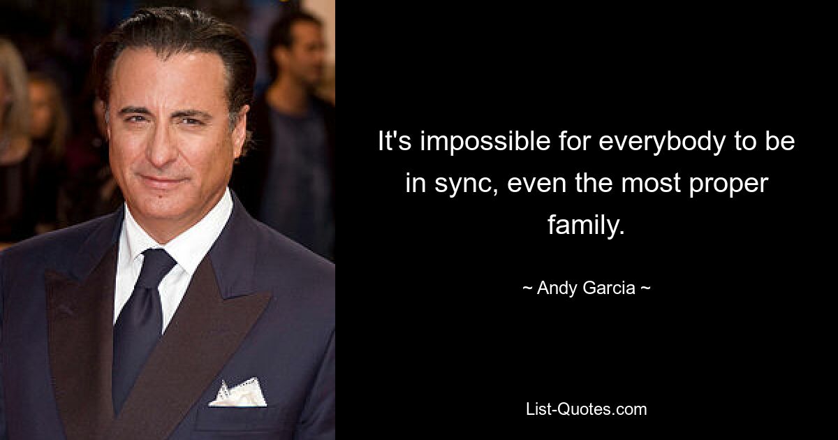 It's impossible for everybody to be in sync, even the most proper family. — © Andy Garcia