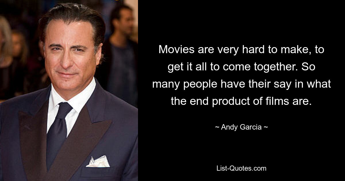 Movies are very hard to make, to get it all to come together. So many people have their say in what the end product of films are. — © Andy Garcia