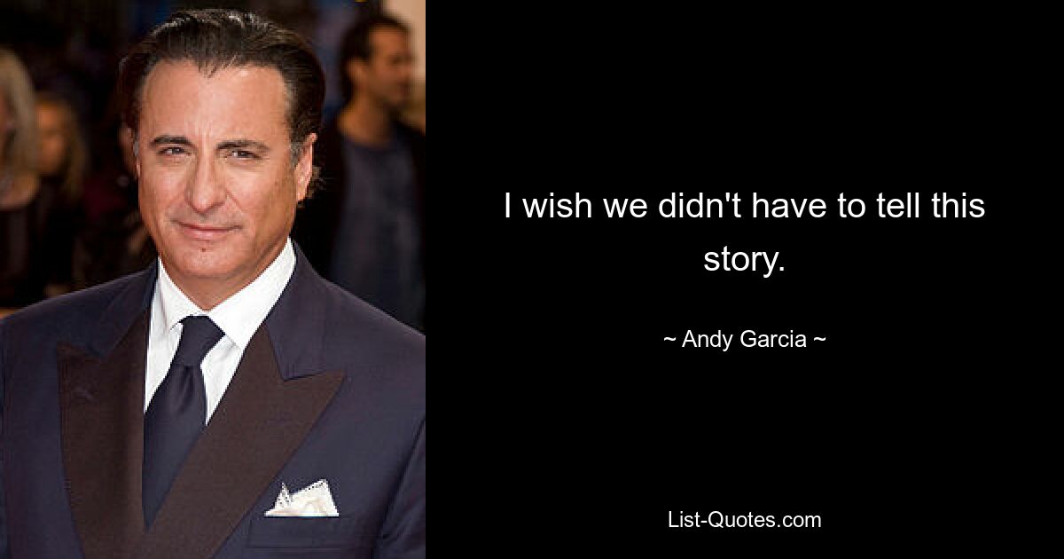 I wish we didn't have to tell this story. — © Andy Garcia