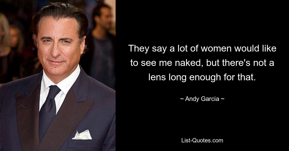 They say a lot of women would like to see me naked, but there's not a lens long enough for that. — © Andy Garcia