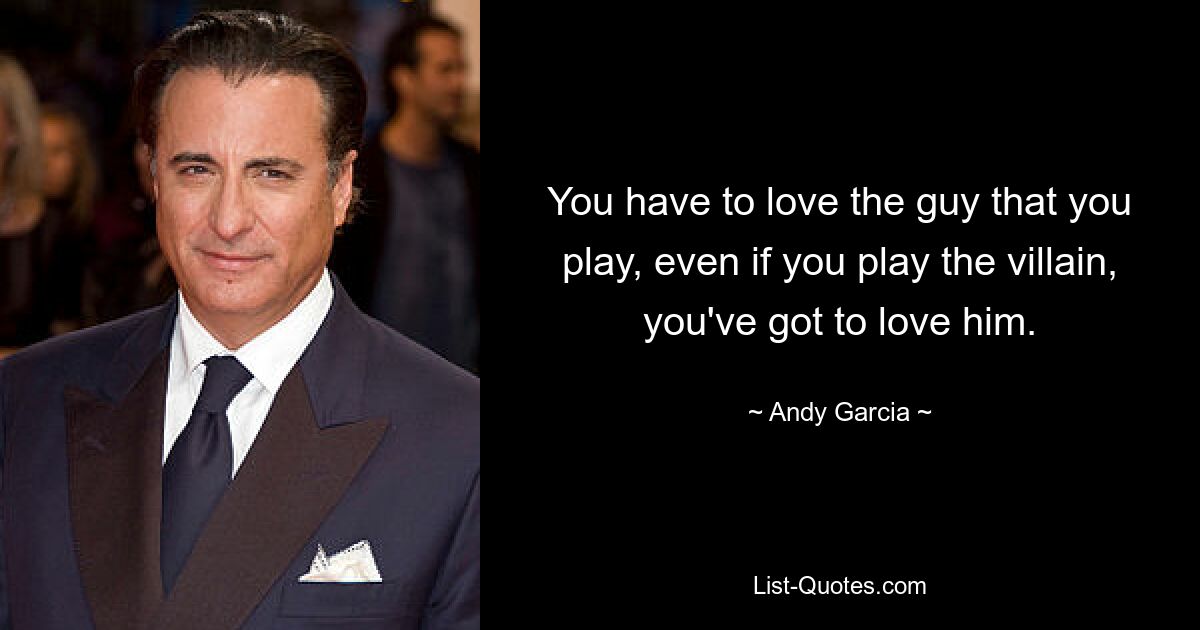 You have to love the guy that you play, even if you play the villain, you've got to love him. — © Andy Garcia