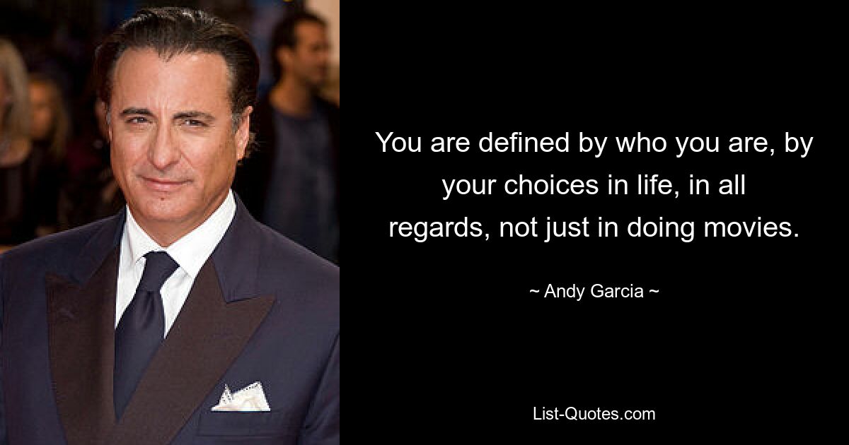 You are defined by who you are, by your choices in life, in all regards, not just in doing movies. — © Andy Garcia