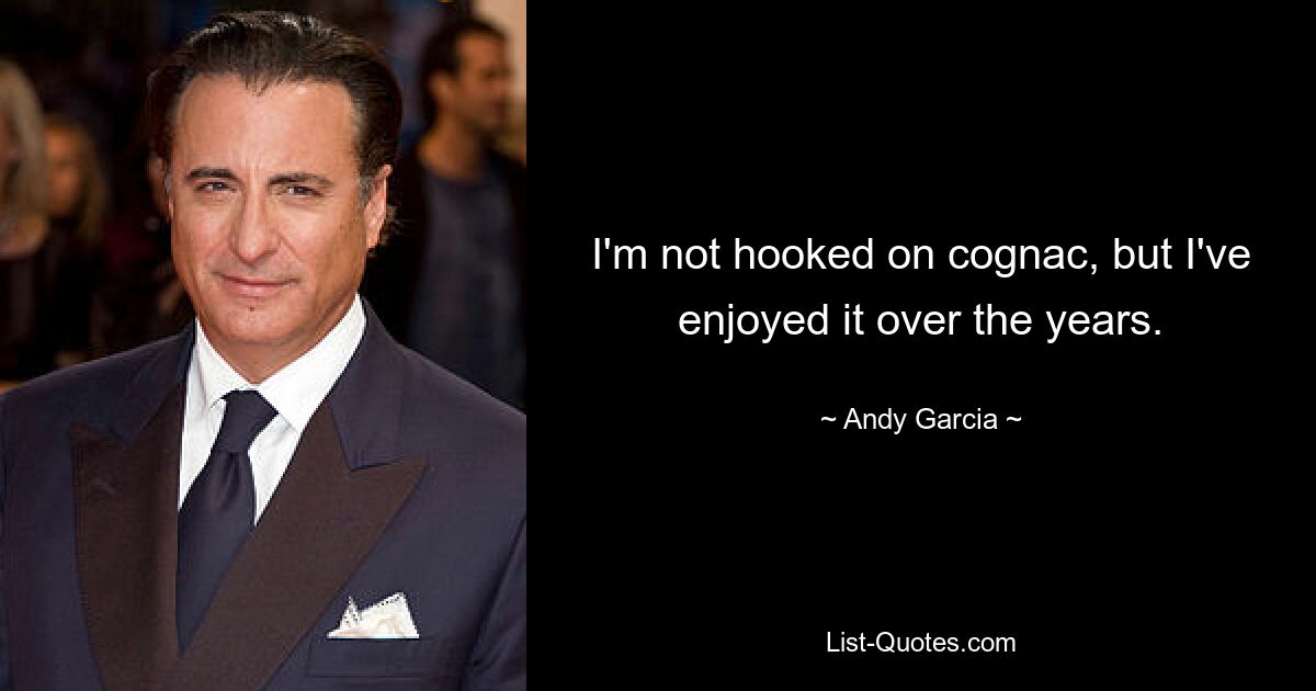 I'm not hooked on cognac, but I've enjoyed it over the years. — © Andy Garcia