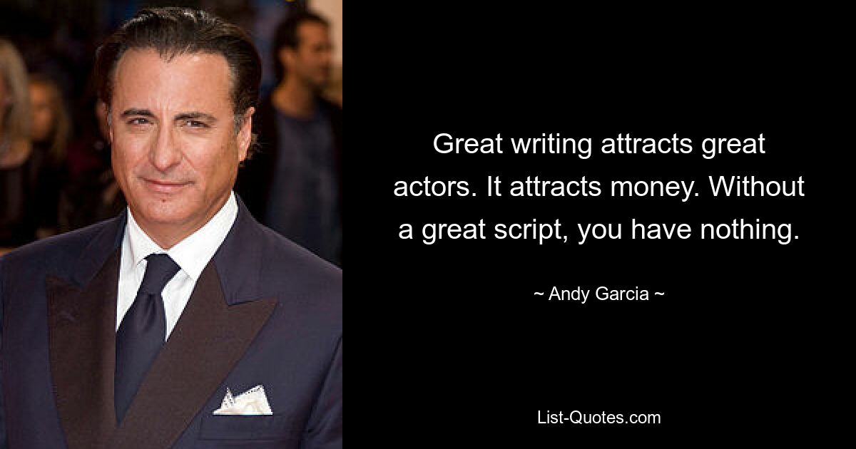 Great writing attracts great actors. It attracts money. Without a great script, you have nothing. — © Andy Garcia