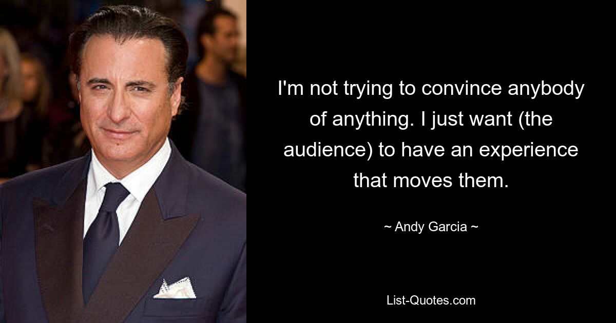 I'm not trying to convince anybody of anything. I just want (the audience) to have an experience that moves them. — © Andy Garcia