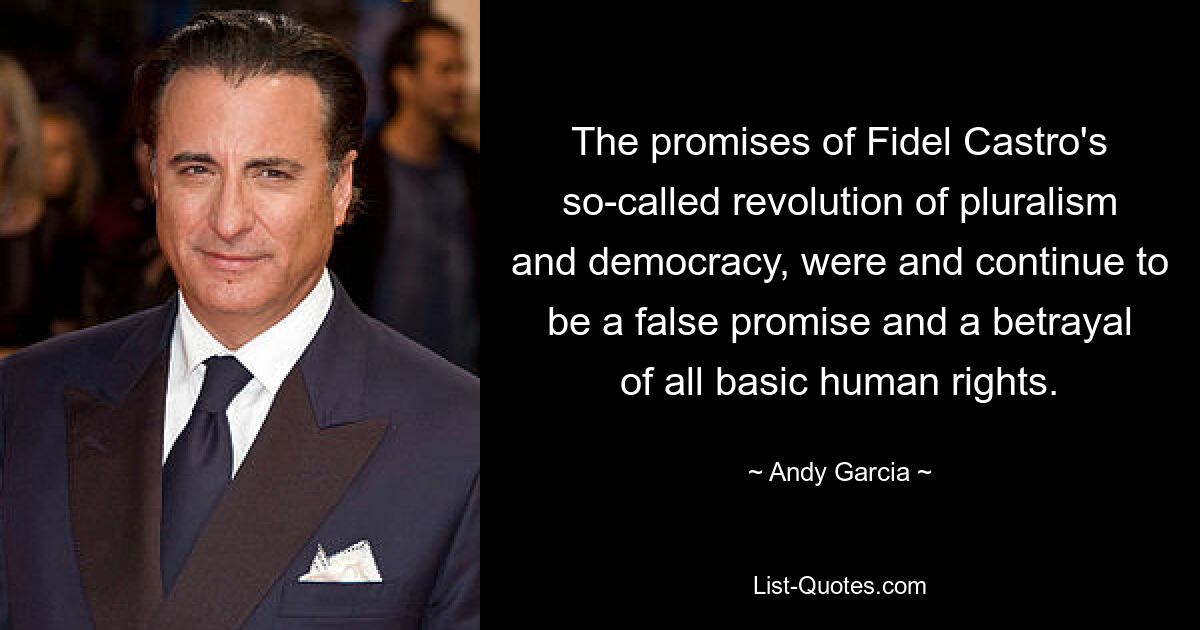 The promises of Fidel Castro's so-called revolution of pluralism and democracy, were and continue to be a false promise and a betrayal of all basic human rights. — © Andy Garcia