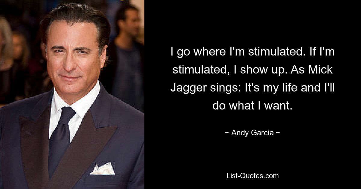 I go where I'm stimulated. If I'm stimulated, I show up. As Mick Jagger sings: It's my life and I'll do what I want. — © Andy Garcia