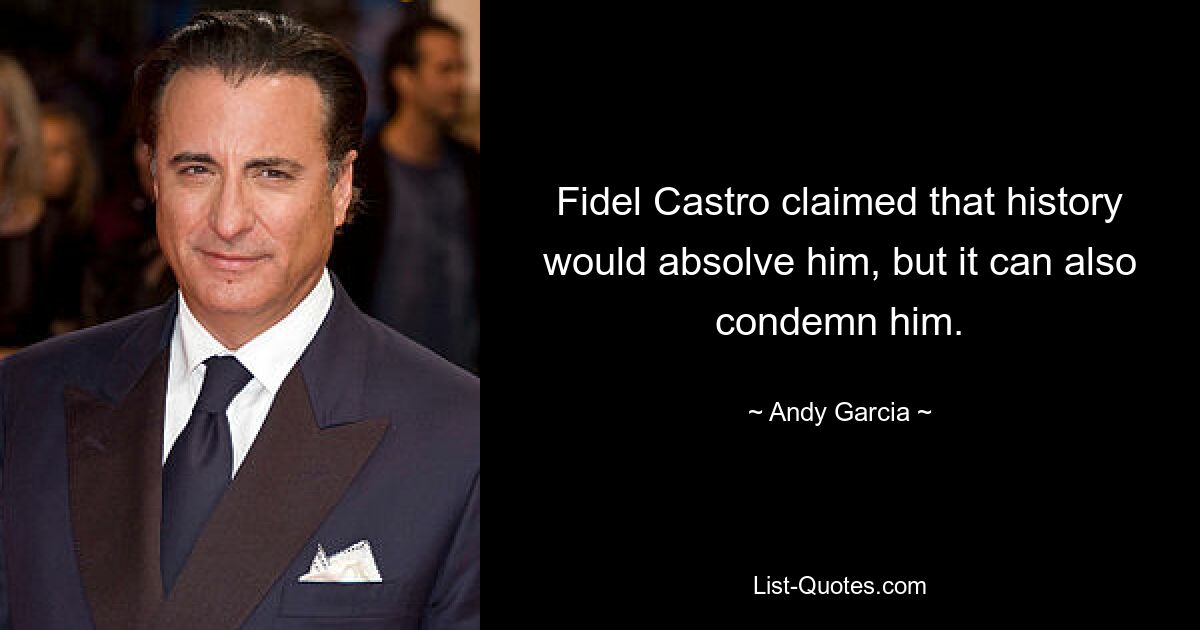 Fidel Castro claimed that history would absolve him, but it can also condemn him. — © Andy Garcia