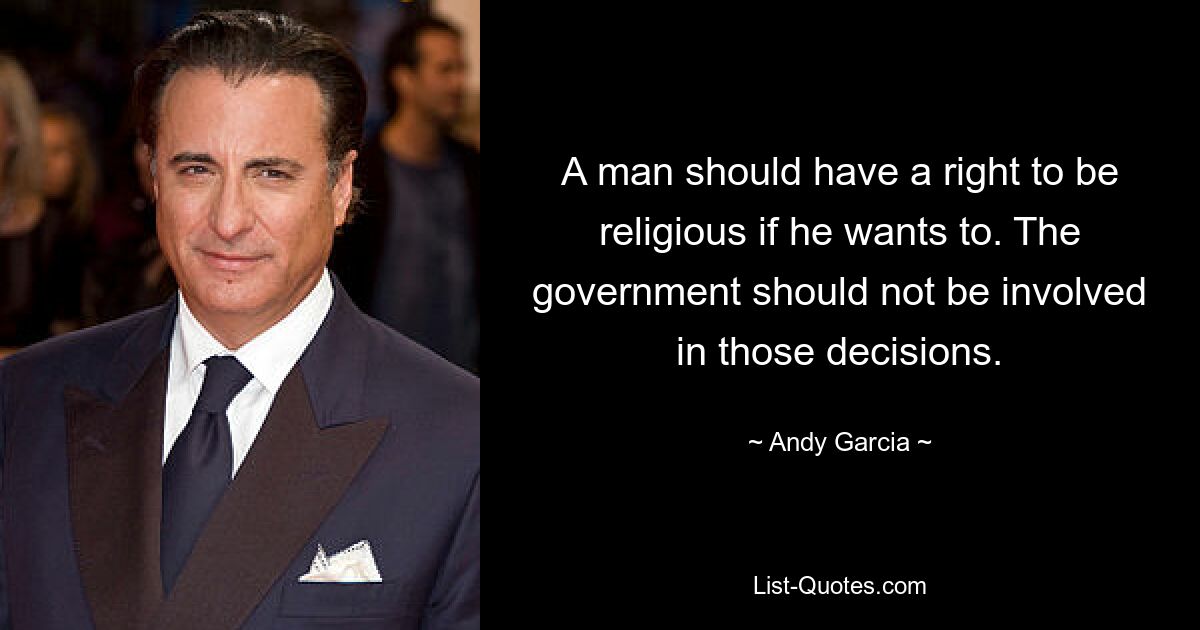 A man should have a right to be religious if he wants to. The government should not be involved in those decisions. — © Andy Garcia