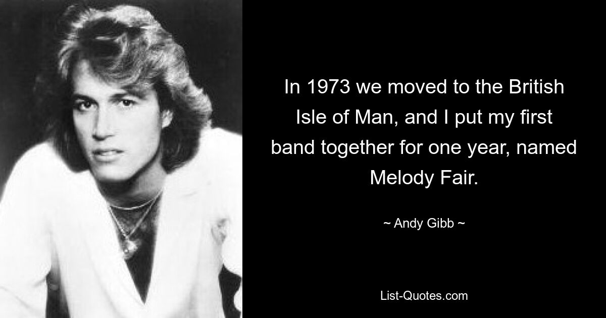 In 1973 we moved to the British Isle of Man, and I put my first band together for one year, named Melody Fair. — © Andy Gibb