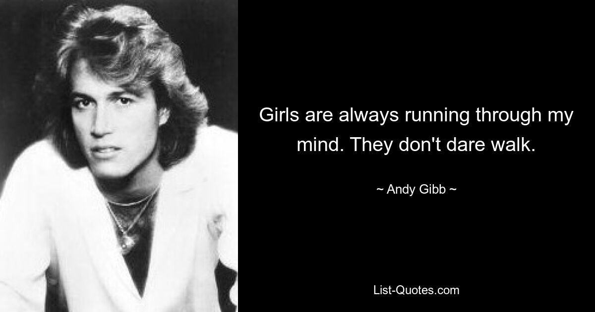 Girls are always running through my mind. They don't dare walk. — © Andy Gibb