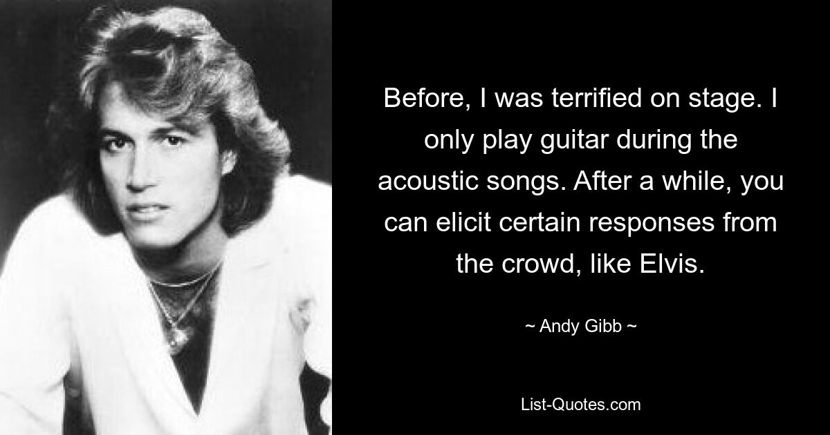 Vorher hatte ich auf der Bühne schreckliche Angst. Bei den Akustik-Songs spiele ich nur Gitarre. Nach einer Weile kann man der Menge bestimmte Reaktionen entlocken, wie bei Elvis. — © Andy Gibb