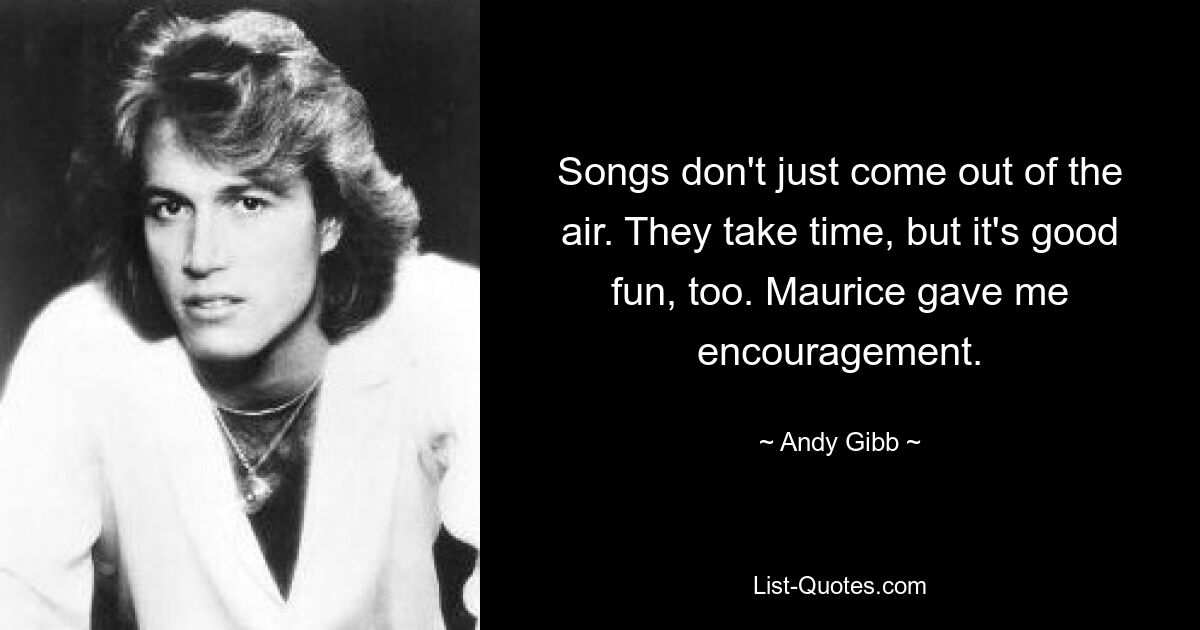 Songs don't just come out of the air. They take time, but it's good fun, too. Maurice gave me encouragement. — © Andy Gibb